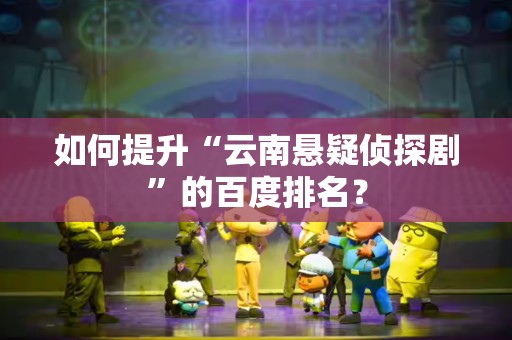如何提升“云南悬疑侦探剧”的百度排名？