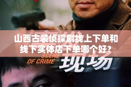 山西古装侦探剧线上下单和线下实体店下单哪个好？