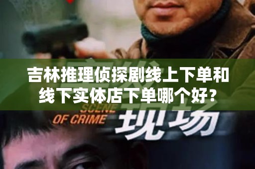吉林推理侦探剧线上下单和线下实体店下单哪个好？