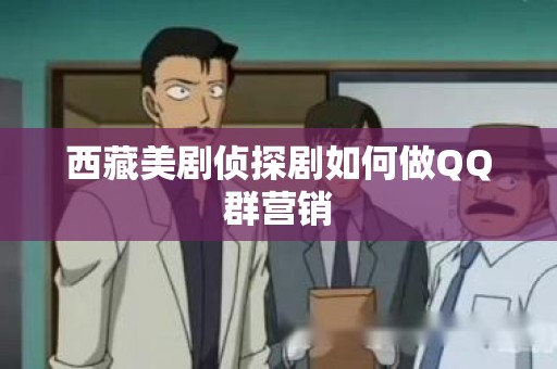 西藏美剧侦探剧如何做QQ群营销