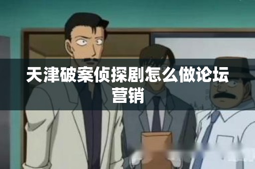 天津破案侦探剧怎么做论坛营销