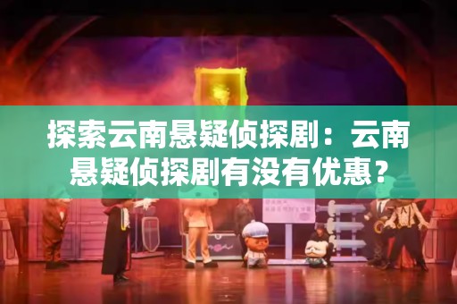 探索云南悬疑侦探剧：云南悬疑侦探剧有没有优惠？