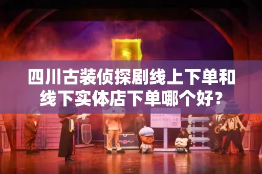 四川古装侦探剧线上下单和线下实体店下单哪个好？