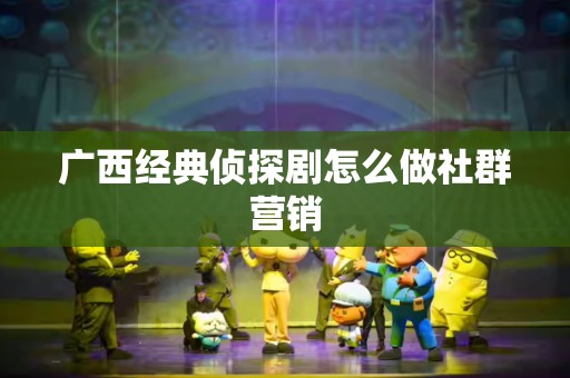 广西经典侦探剧怎么做社群营销