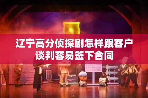 辽宁高分侦探剧怎样跟客户谈判容易签下合同