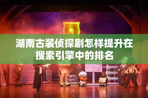湖南古装侦探剧怎样提升在搜索引擎中的排名