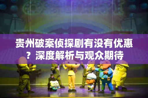 贵州破案侦探剧有没有优惠？深度解析与观众期待
