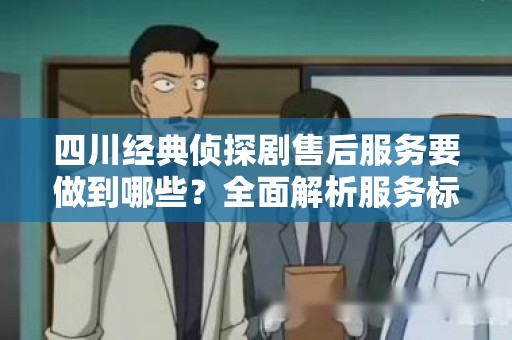 四川经典侦探剧售后服务要做到哪些？全面解析服务标准与用户体验