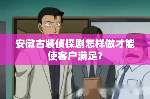 安徽古装侦探剧怎样做才能使客户满足？