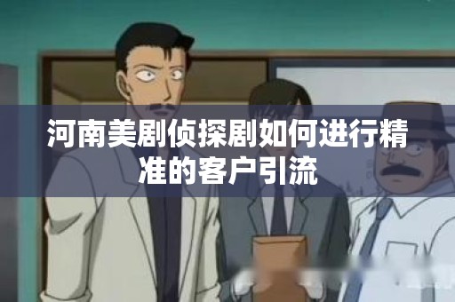 河南美剧侦探剧如何进行精准的客户引流