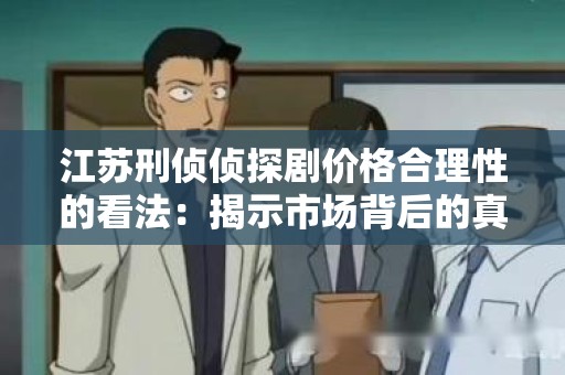 江苏刑侦侦探剧价格合理性的看法：揭示市场背后的真相