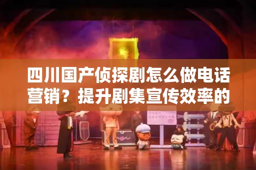 四川国产侦探剧怎么做电话营销？提升剧集宣传效率的实用策略