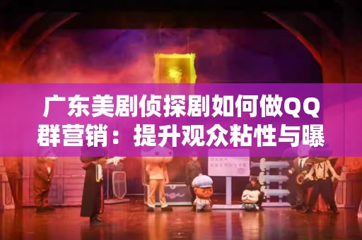 广东美剧侦探剧如何做QQ群营销：提升观众粘性与曝光率