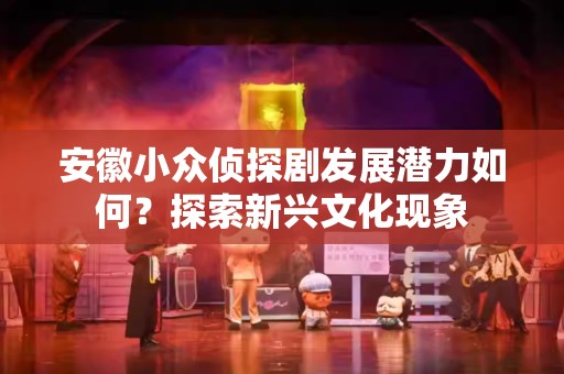安徽小众侦探剧发展潜力如何？探索新兴文化现象