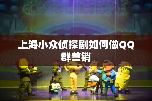 上海小众侦探剧如何做QQ群营销
