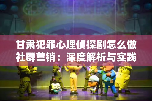甘肃犯罪心理侦探剧怎么做社群营销：深度解析与实践指南