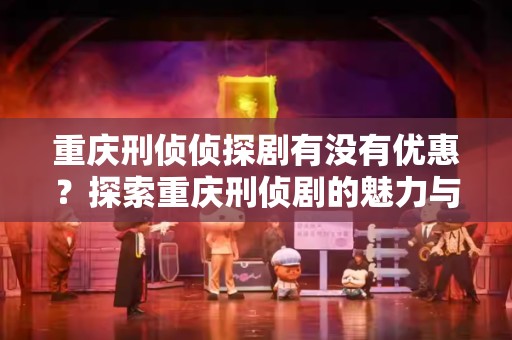 重庆刑侦侦探剧有没有优惠？探索重庆刑侦剧的魅力与优惠方案