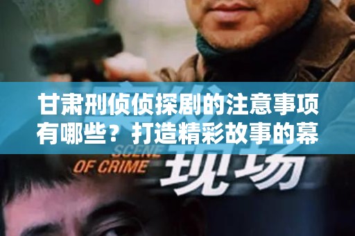 甘肃刑侦侦探剧的注意事项有哪些？打造精彩故事的幕后指南