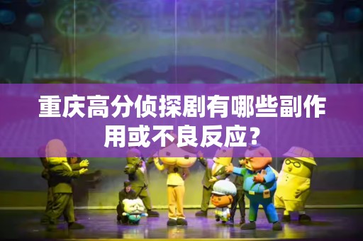 重庆高分侦探剧有哪些副作用或不良反应？