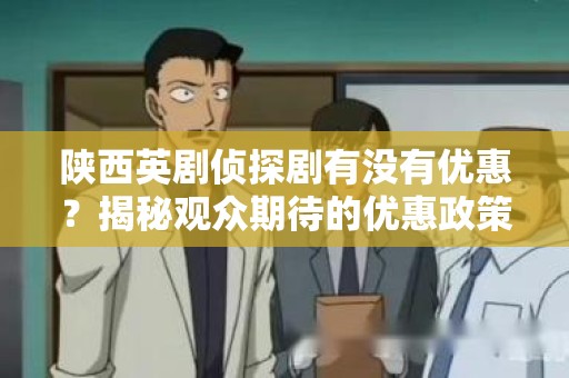 陕西英剧侦探剧有没有优惠？揭秘观众期待的优惠政策