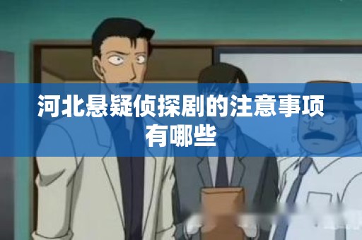 河北悬疑侦探剧的注意事项有哪些