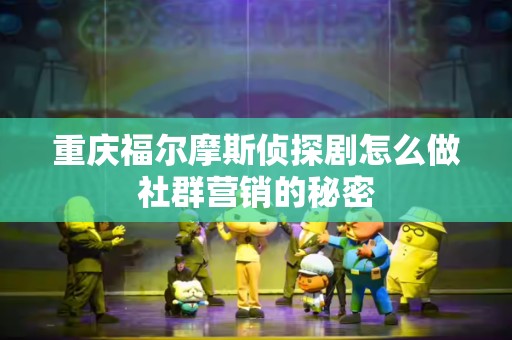 重庆福尔摩斯侦探剧怎么做社群营销的秘密