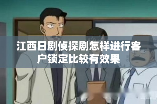 江西日剧侦探剧怎样进行客户锁定比较有效果