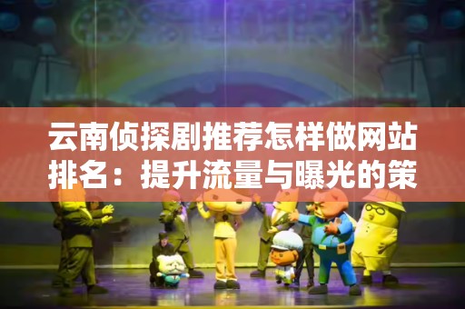 云南侦探剧推荐怎样做网站排名：提升流量与曝光的策略