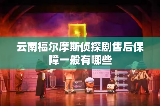 云南福尔摩斯侦探剧售后保障一般有哪些