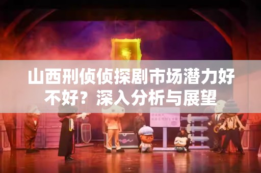 山西刑侦侦探剧市场潜力好不好？深入分析与展望