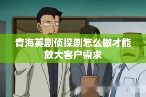 青海英剧侦探剧怎么做才能放大客户需求