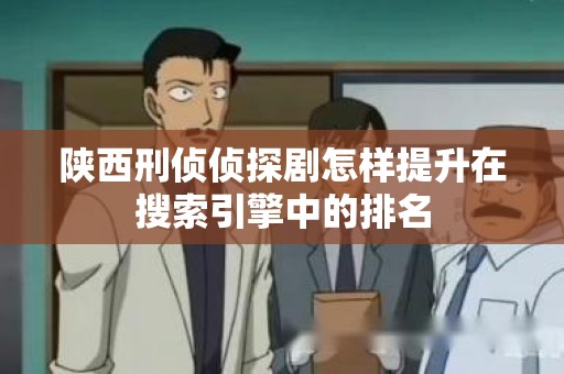 陕西刑侦侦探剧怎样提升在搜索引擎中的排名