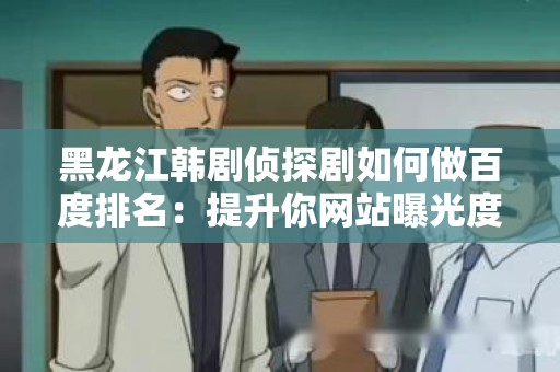 黑龙江韩剧侦探剧如何做百度排名：提升你网站曝光度的指南