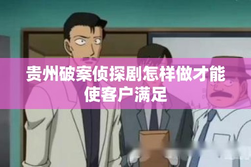 贵州破案侦探剧怎样做才能使客户满足