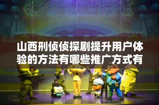 山西刑侦侦探剧提升用户体验的方法有哪些推广方式有哪些