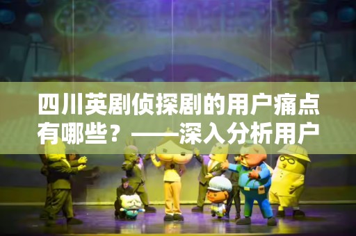 四川英剧侦探剧的用户痛点有哪些？——深入分析用户需求