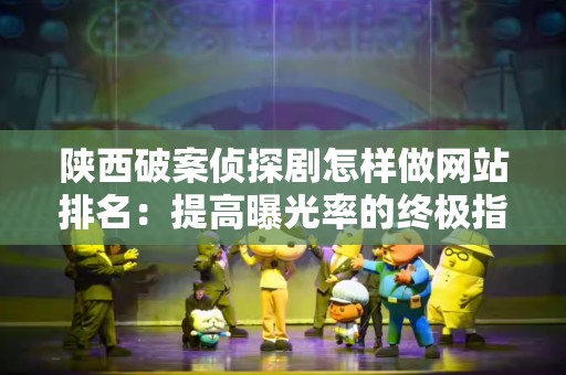 陕西破案侦探剧怎样做网站排名：提高曝光率的终极指南
