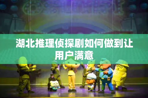 湖北推理侦探剧如何做到让用户满意