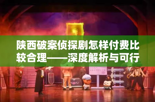 陕西破案侦探剧怎样付费比较合理——深度解析与可行方案