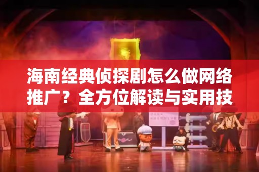 海南经典侦探剧怎么做网络推广？全方位解读与实用技巧