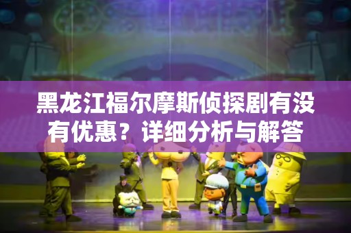 黑龙江福尔摩斯侦探剧有没有优惠？详细分析与解答
