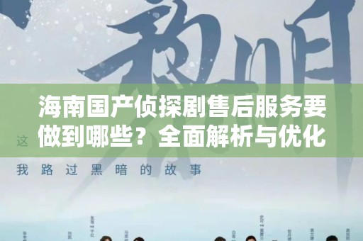 海南国产侦探剧售后服务要做到哪些？全面解析与优化策略