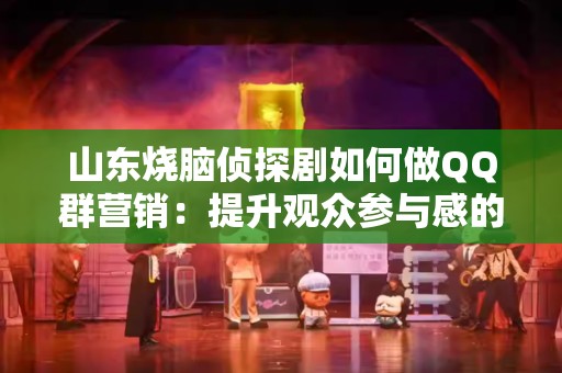 山东烧脑侦探剧如何做QQ群营销：提升观众参与感的有效策略