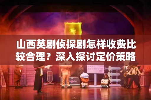 山西英剧侦探剧怎样收费比较合理？深入探讨定价策略及市场影响