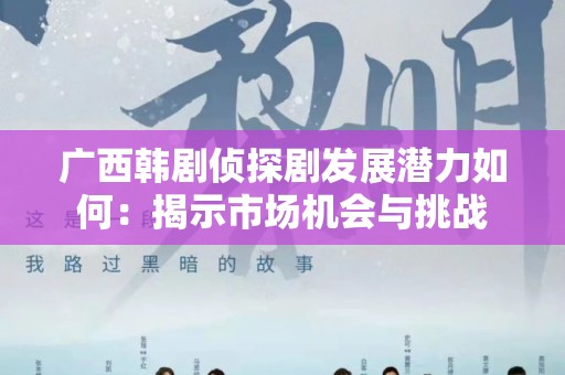 广西韩剧侦探剧发展潜力如何：揭示市场机会与挑战