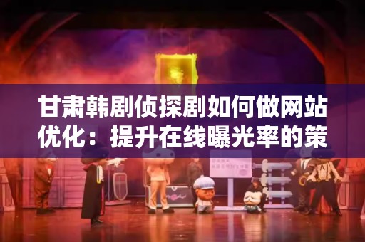 甘肃韩剧侦探剧如何做网站优化：提升在线曝光率的策略与技巧