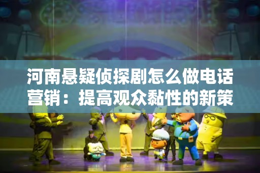 河南悬疑侦探剧怎么做电话营销：提高观众黏性的新策略