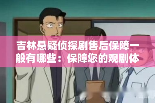吉林悬疑侦探剧售后保障一般有哪些：保障您的观剧体验