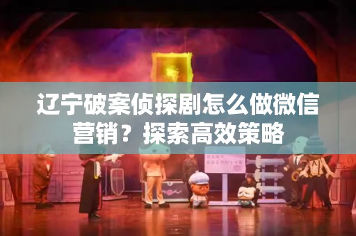 辽宁破案侦探剧怎么做微信营销？探索高效策略