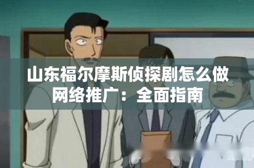 山东福尔摩斯侦探剧怎么做网络推广：全面指南